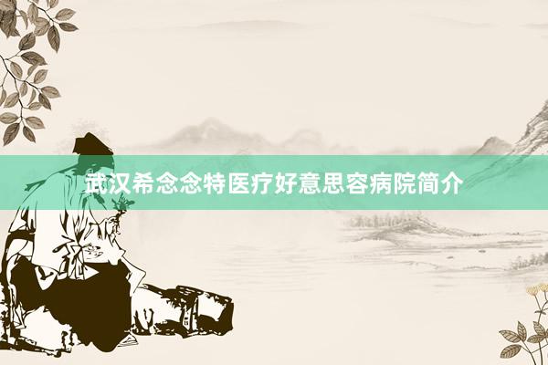 武汉希念念特医疗好意思容病院简介
