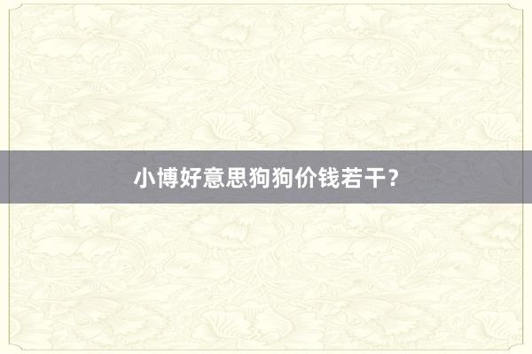 小博好意思狗狗价钱若干?